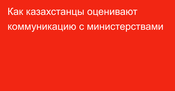 Как казахстанцы оценивают коммуникацию с министерствами