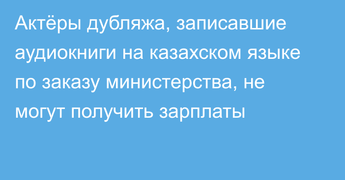 Актёры дубляжа, записавшие аудиокниги на казахском языке по заказу министерства, не могут получить зарплаты