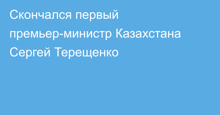 Скончался первый премьер-министр Казахстана Сергей Терещенко