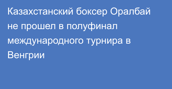 Казахстанский боксер Оралбай не прошел в полуфинал международного турнира в Венгрии