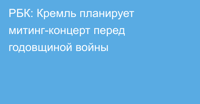 РБК: Кремль планирует митинг-концерт перед годовщиной войны