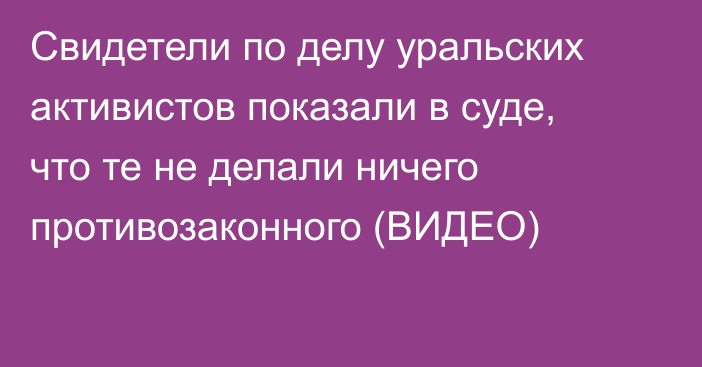 Свидетели по делу уральских активистов показали в суде, что те не делали ничего противозаконного (ВИДЕО)