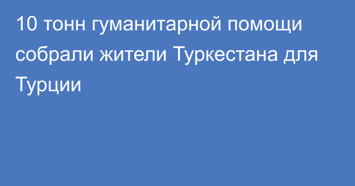 10 тонн гуманитарной помощи собрали жители Туркестана для Турции