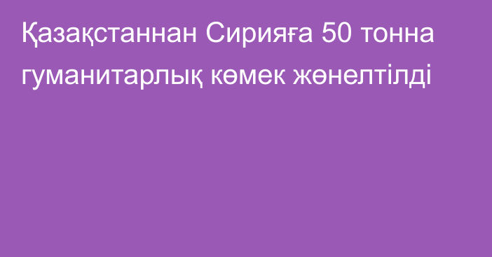 Қазақстаннан Сирияға 50 тонна гуманитарлық көмек жөнелтілді