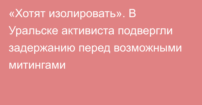 «Хотят изолировать». В Уральске активиста подвергли задержанию перед возможными митингами