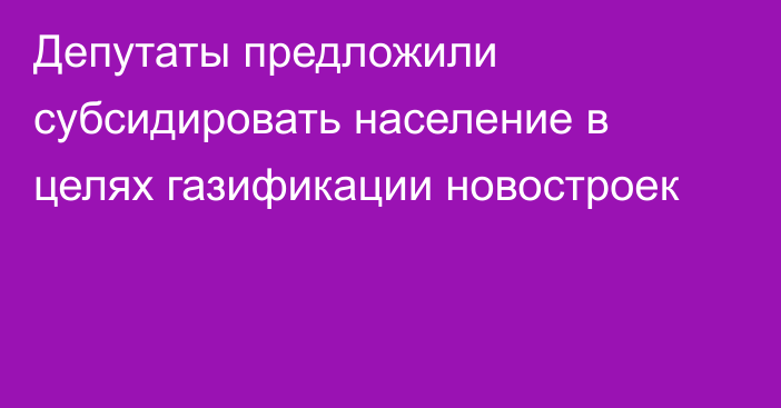 Депутаты предложили субсидировать население в целях газификации новостроек