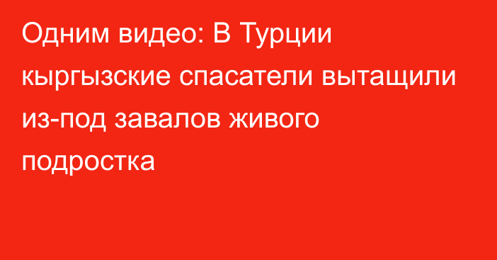 Одним видео: В Турции кыргызские спасатели вытащили из-под завалов живого подростка