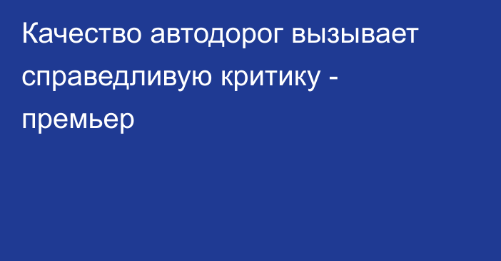 Качество автодорог вызывает справедливую критику - премьер