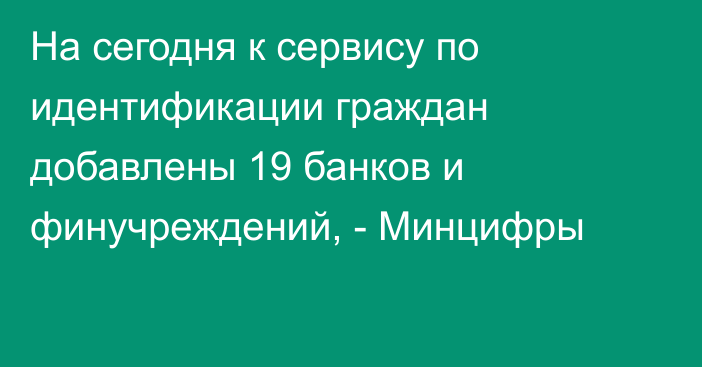 На сегодня к сервису по идентификации граждан добавлены 19 банков и финучреждений, - Минцифры