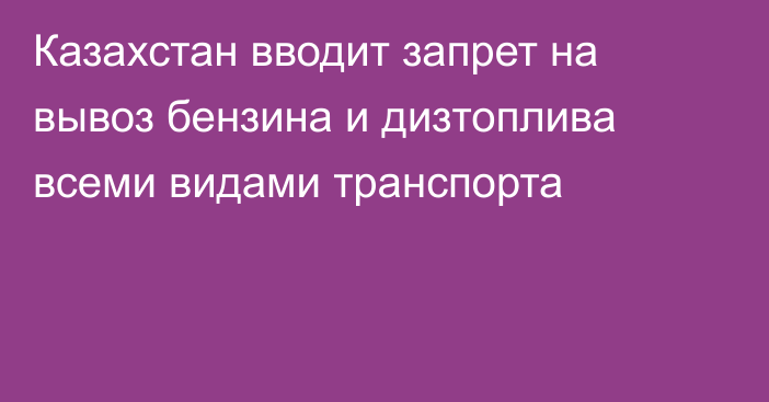 Казахстан вводит запрет на вывоз бензина и дизтоплива всеми видами транспорта