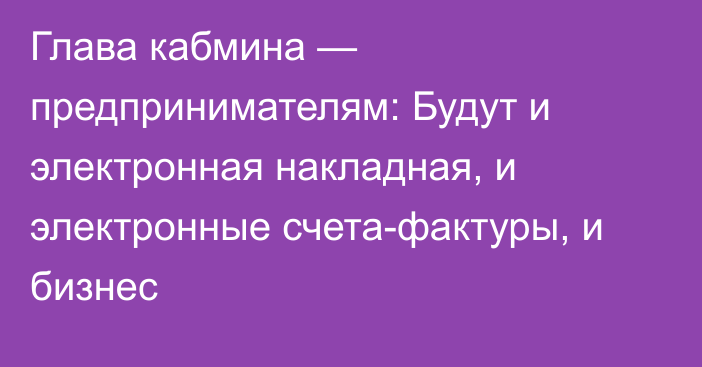 Глава кабмина — предпринимателям: Будут и электронная накладная, и электронные счета-фактуры, и бизнес