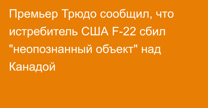 Премьер Трюдо сообщил, что истребитель США F-22 сбил 