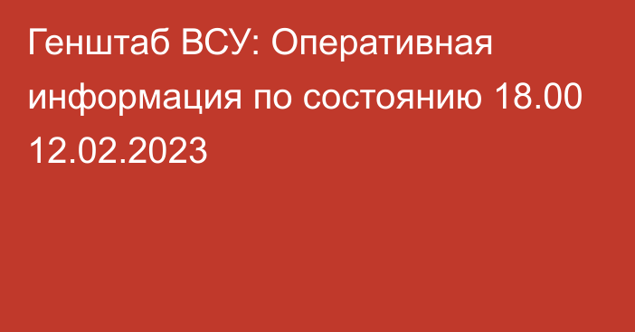 Генштаб ВСУ: Оперативная информация по состоянию 18.00 12.02.2023