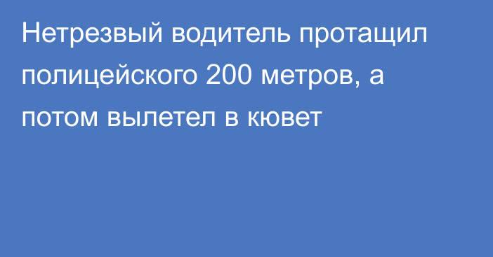 Нетрезвый водитель протащил полицейского 200 метров, а потом вылетел в кювет