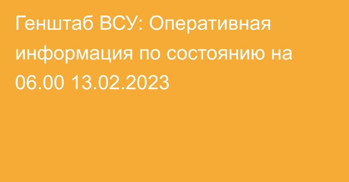 Генштаб ВСУ: Оперативная информация по состоянию на 06.00 13.02.2023