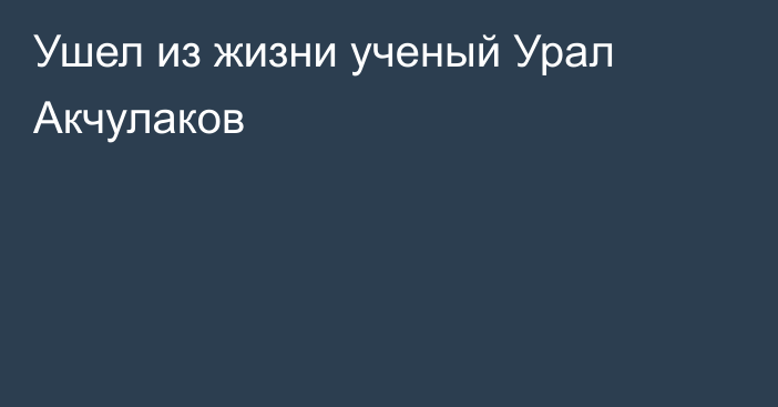 Ушел из жизни ученый Урал Акчулаков