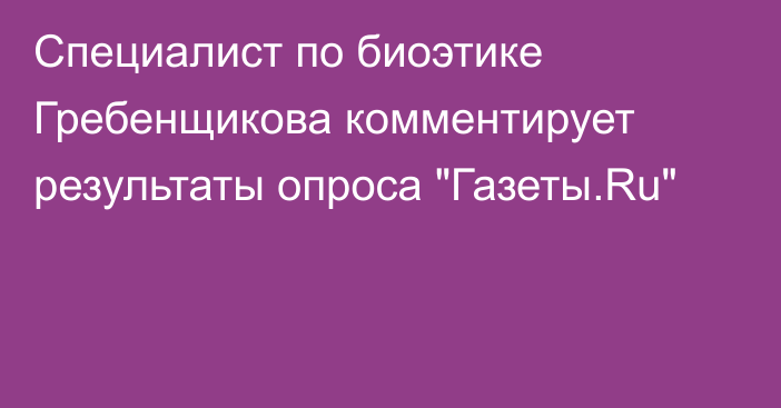 Специалист по биоэтике Гребенщикова комментирует результаты опроса 