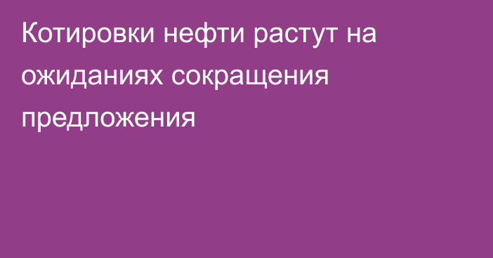 Котировки нефти растут на ожиданиях сокращения предложения