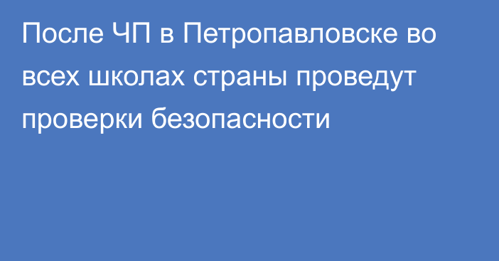 После ЧП в Петропавловске во всех школах страны проведут проверки безопасности