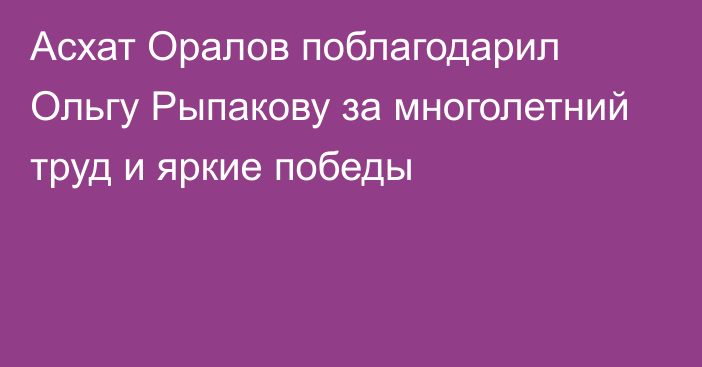 Асхат Оралов поблагодарил Ольгу Рыпакову за многолетний труд и яркие победы