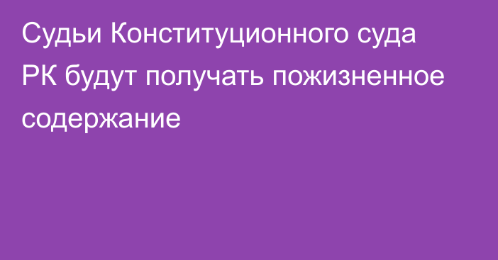 Судьи Конституционного суда РК будут получать пожизненное содержание