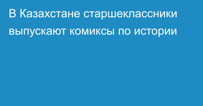 В Казахстане старшеклассники выпускают комиксы по истории