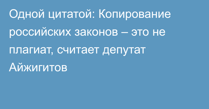 Одной цитатой: Копирование российских законов – это не плагиат, считает депутат Айжигитов