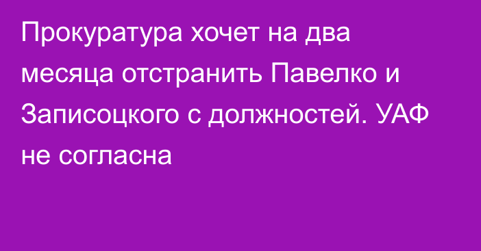 Прокуратура хочет на два месяца отстранить Павелко и Записоцкого с должностей. УАФ не согласна