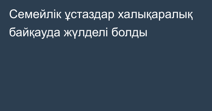 Семейлік ұстаздар халықаралық байқауда жүлделі болды