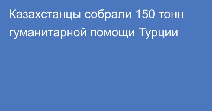 Казахстанцы собрали 150 тонн гуманитарной помощи Турции