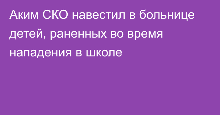 Аким СКО навестил в больнице детей, раненных во время нападения в школе