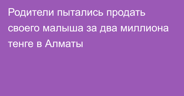 Родители пытались продать своего малыша за два миллиона тенге в Алматы