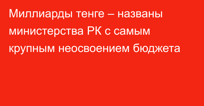 Миллиарды тенге – названы министерства РК с самым крупным неосвоением бюджета