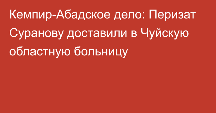 Кемпир-Абадское дело: Перизат Суранову доставили в Чуйскую областную больницу