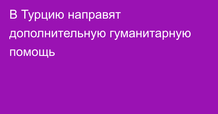 В Турцию направят дополнительную гуманитарную помощь