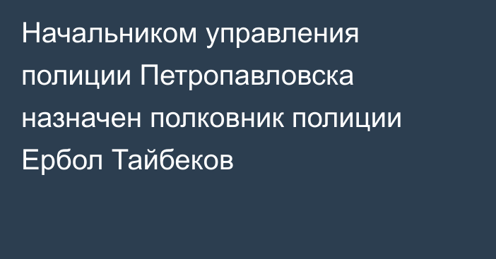 Начальником управления полиции  Петропавловска назначен полковник полиции Ербол Тайбеков