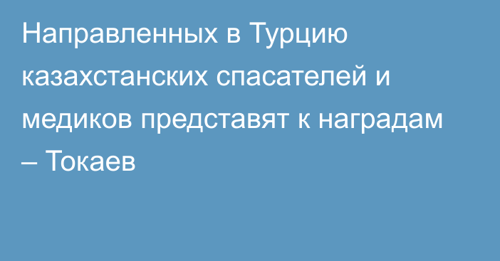 Направленных в Турцию казахстанских спасателей и медиков представят к наградам – Токаев