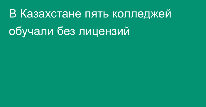 В Казахстане пять колледжей обучали без лицензий