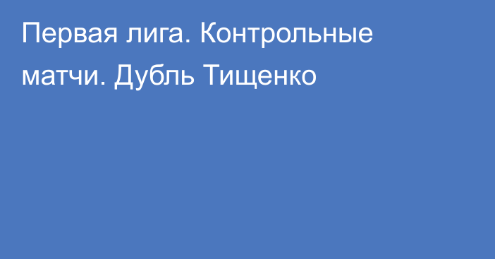 Первая лига. Контрольные матчи. Дубль Тищенко