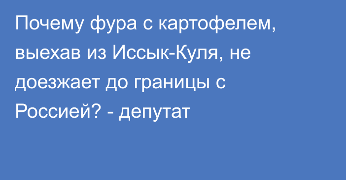 Почему фура с картофелем, выехав из Иссык-Куля, не доезжает до границы с Россией? - депутат