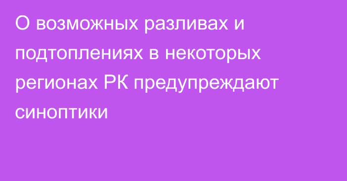 О возможных разливах и подтоплениях в некоторых регионах РК предупреждают синоптики