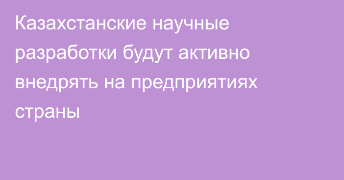 Казахстанские научные разработки будут активно внедрять на предприятиях страны