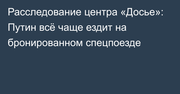 Расследование центра «Досье»: Путин всё чаще ездит на бронированном спецпоезде