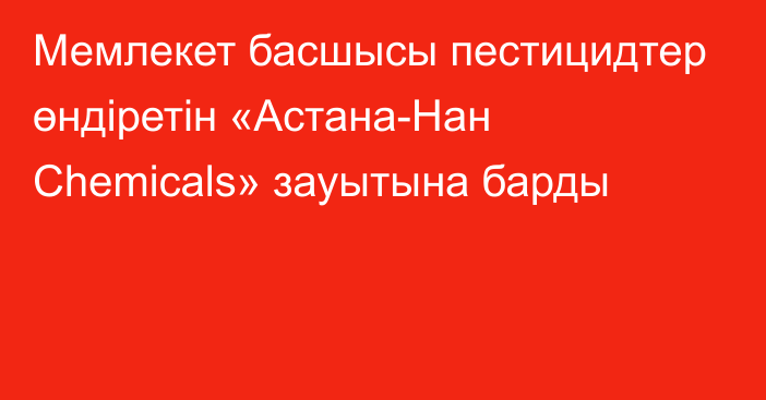 Мемлекет басшысы пестицидтер өндіретін «Астана-Нан Chemicals» зауытына барды