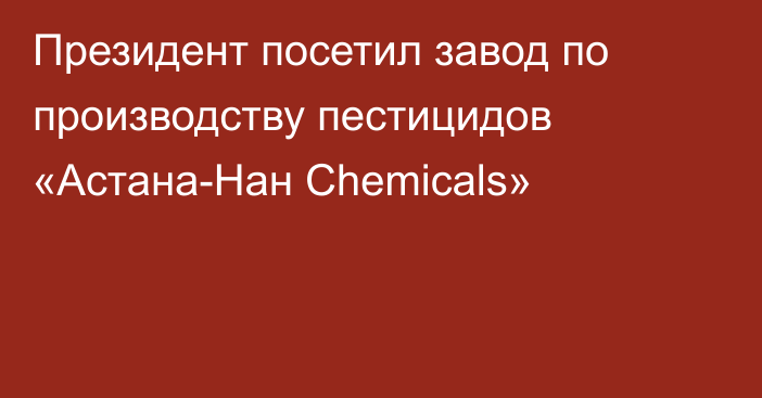 Президент посетил завод по производству пестицидов «Астана-Нан Chemicals»