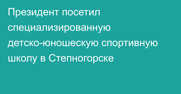 Президент посетил специализированную детско-юношескую спортивную школу в Степногорске 