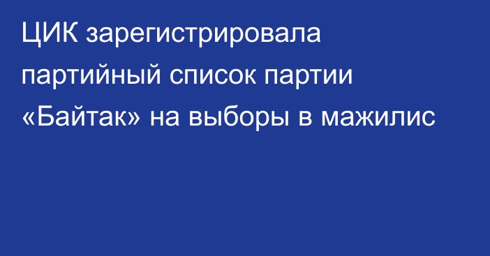 ЦИК зарегистрировала партийный список партии «Байтак» на выборы в мажилис