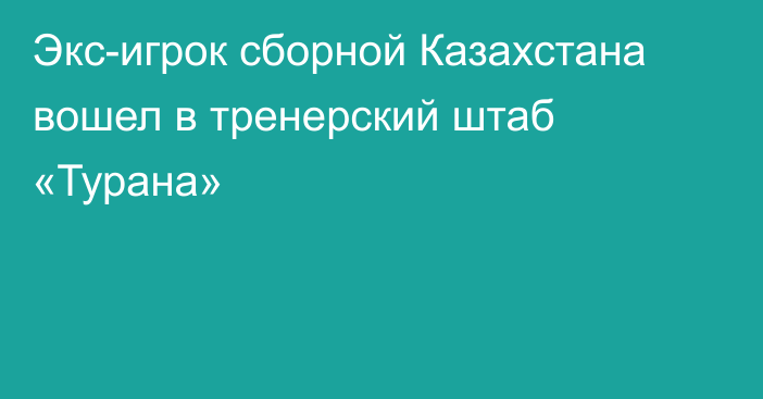 Экс-игрок сборной Казахстана вошел в тренерский штаб «Турана»