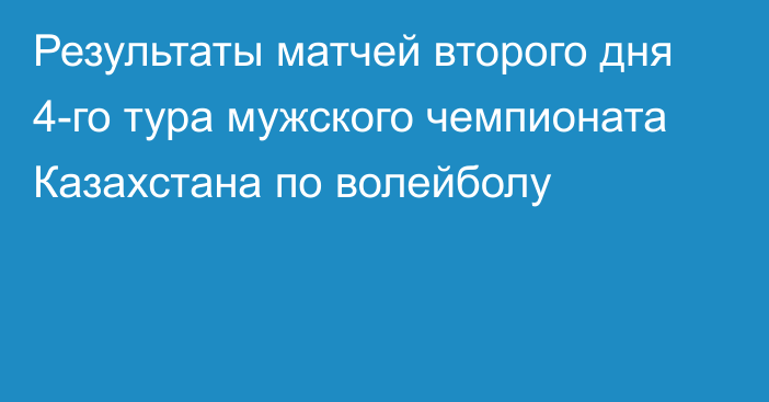 Результаты матчей второго дня 4-го тура мужского чемпионата Казахстана по волейболу