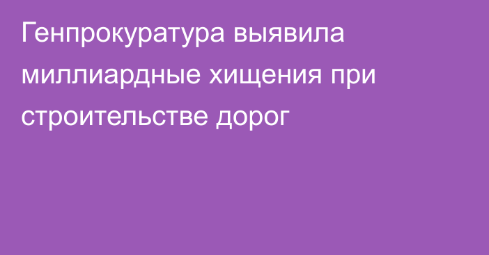 Генпрокуратура выявила миллиардные хищения при строительстве дорог